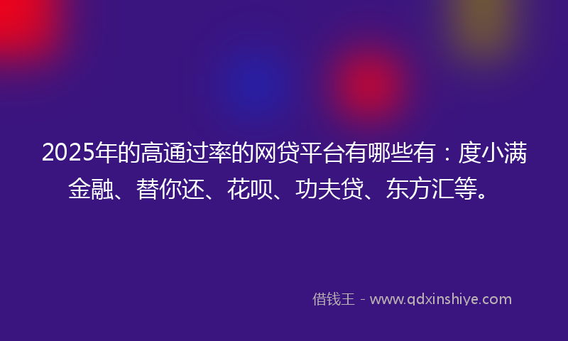 2025年的高通过率的网贷平台有哪些有：度小满金融、替你还、花呗、功夫贷、东方汇等。