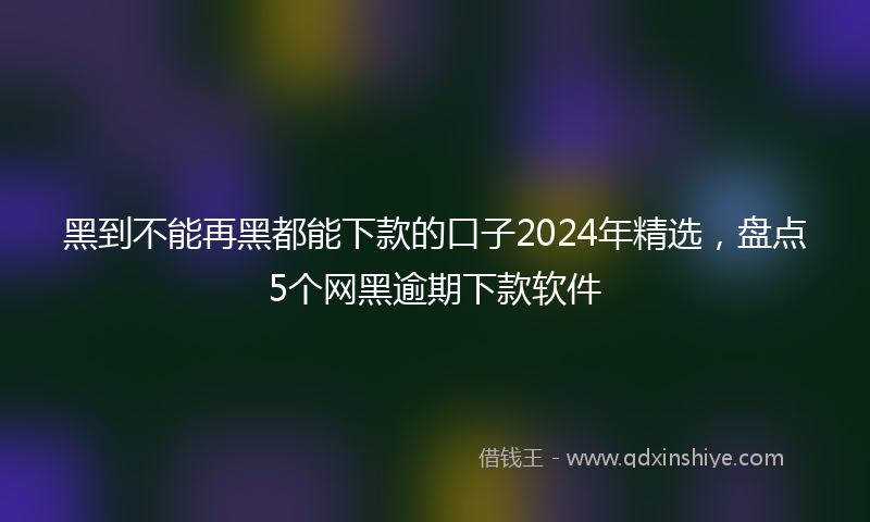 黑到不能再黑都能下款的口子2024年精选，盘点5个网黑逾期下款软件