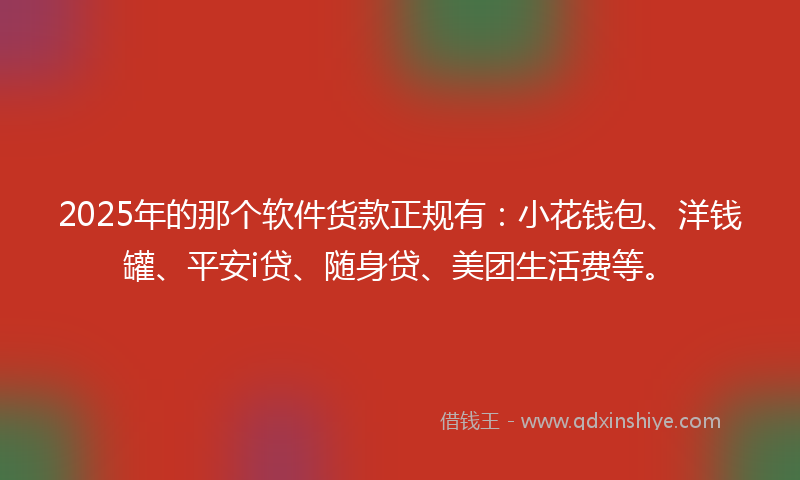 2025年的那个软件货款正规有：小花钱包、洋钱罐、平安i贷、随身贷、美团生活费等。