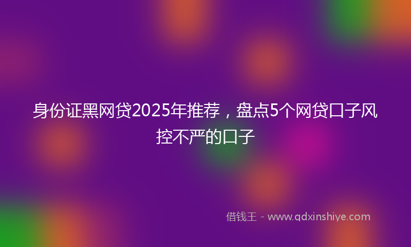 身份证黑网贷2025年推荐，盘点5个网贷口子风控不严的口子