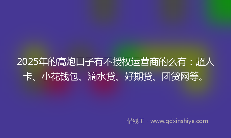 2025年的高炮口子有不授权运营商的么有：超人卡、小花钱包、滴水贷、好期贷、团贷网等。