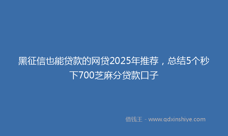 黑征信也能贷款的网贷2025年推荐，总结5个秒下700芝麻分贷款口子