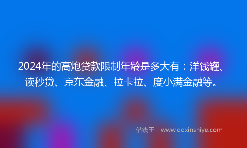 2024年的高炮贷款限制年龄是多大有：洋钱罐、读秒贷、京东金融、拉卡拉、度小满金融等。
