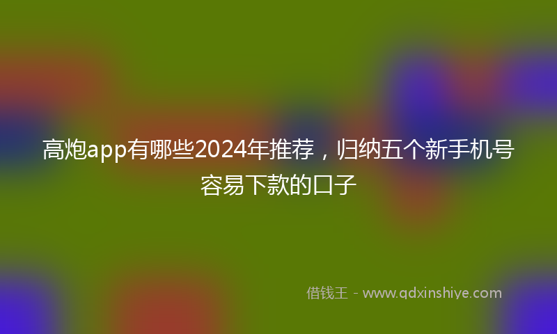 高炮app有哪些2024年推荐，归纳五个新手机号容易下款的口子