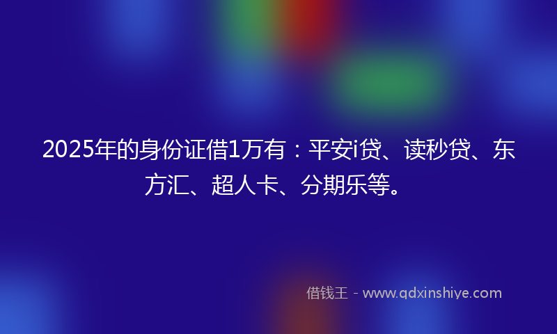2025年的身份证借1万有：平安i贷、读秒贷、东方汇、超人卡、分期乐等。