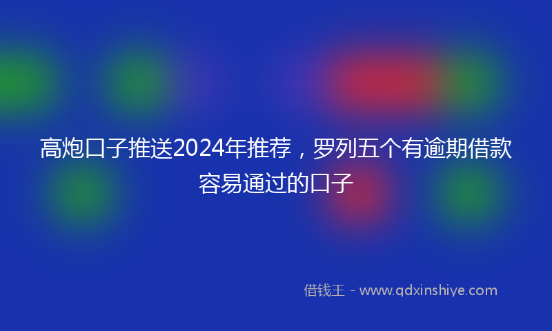 高炮口子推送2024年推荐，罗列五个有逾期借款容易通过的口子