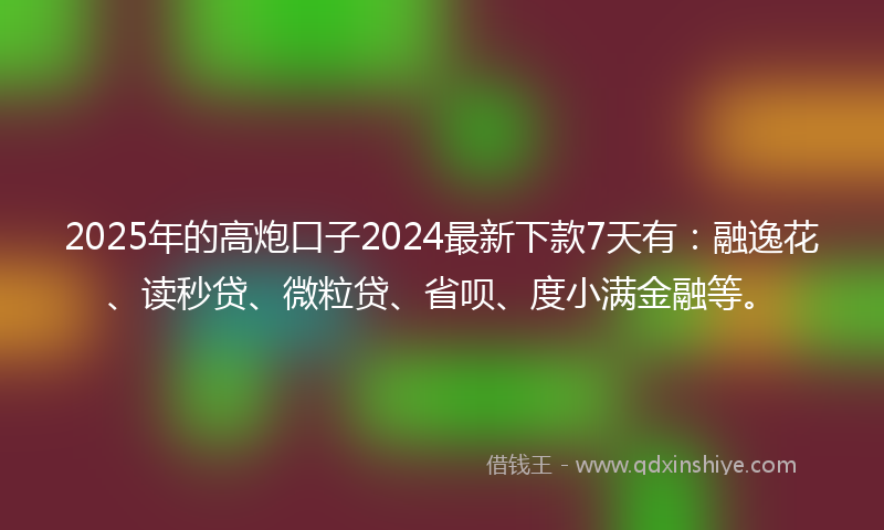 2025年的高炮口子2024最新下款7天有：融逸花、读秒贷、微粒贷、省呗、度小满金融等。