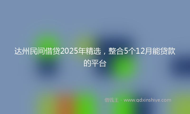 达州民间借贷2025年精选，整合5个12月能贷款的平台