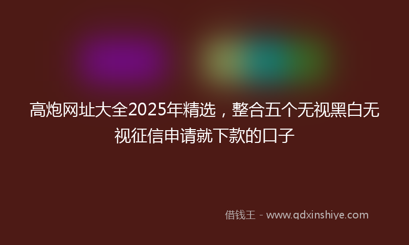 高炮网址大全2025年精选，整合五个无视黑白无视征信申请就下款的口子