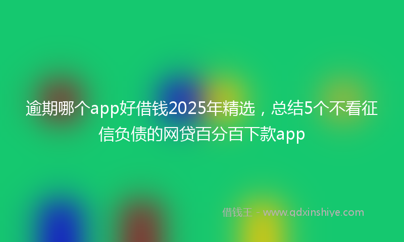 逾期哪个app好借钱2025年精选，总结5个不看征信负债的网贷百分百下款app