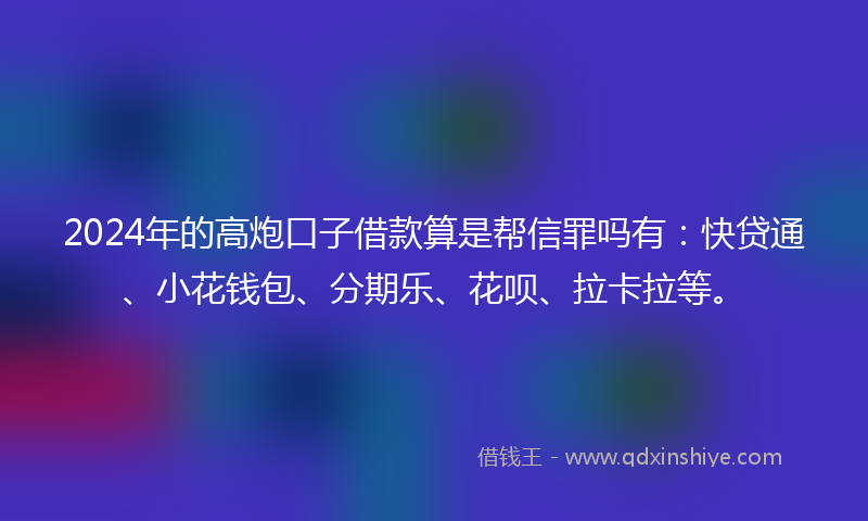 2024年的高炮口子借款算是帮信罪吗有：快贷通、小花钱包、分期乐、花呗、拉卡拉等。