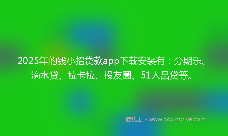 2025年的钱小招贷款app下载安装有：分期乐、滴水贷、拉卡拉、投友圈、51人品贷等。