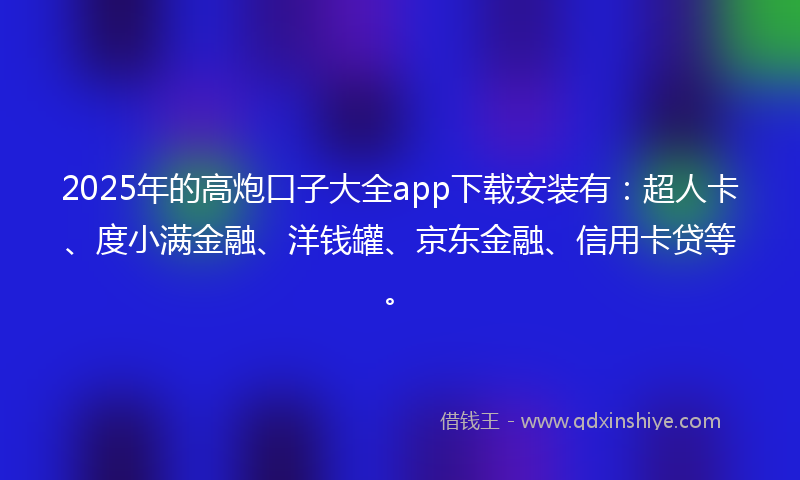 2025年的高炮口子大全app下载安装有：超人卡、度小满金融、洋钱罐、京东金融、信用卡贷等。