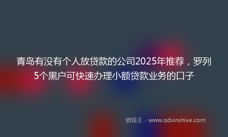 青岛有没有个人放贷款的公司2025年推荐，罗列5个黑户可快速办理小额贷款业务的口子