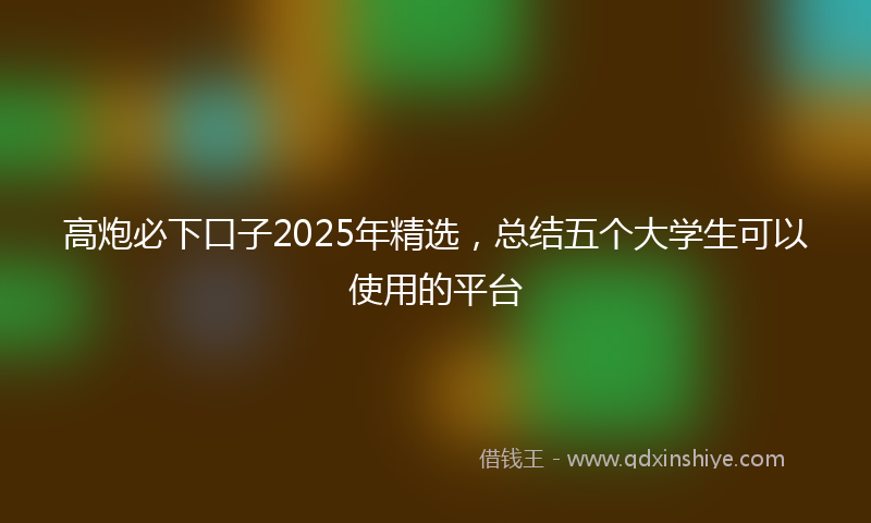 高炮必下口子2025年精选，总结五个大学生可以使用的平台