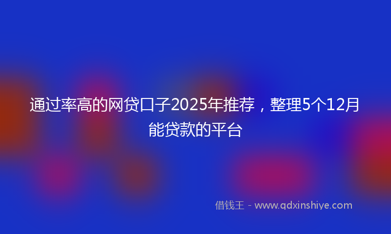 通过率高的网贷口子2025年推荐，整理5个12月能贷款的平台