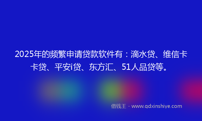 2025年的频繁申请贷款软件有：滴水贷、维信卡卡贷、平安i贷、东方汇、51人品贷等。