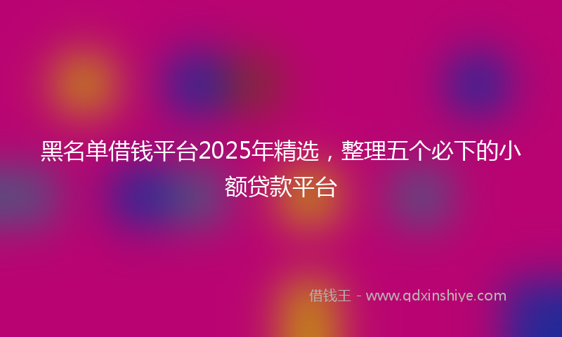 黑名单借钱平台2025年精选，整理五个必下的小额贷款平台
