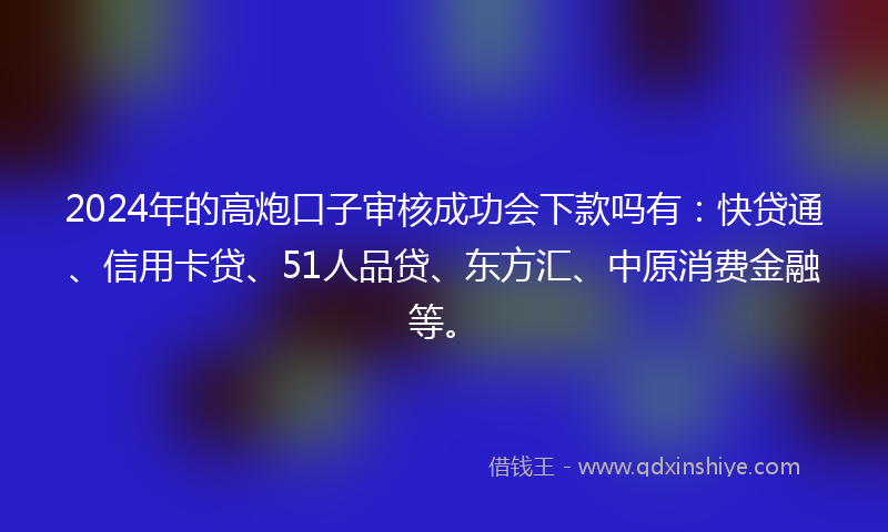 2024年的高炮口子审核成功会下款吗有：快贷通、信用卡贷、51人品贷、东方汇、中原消费金融等。