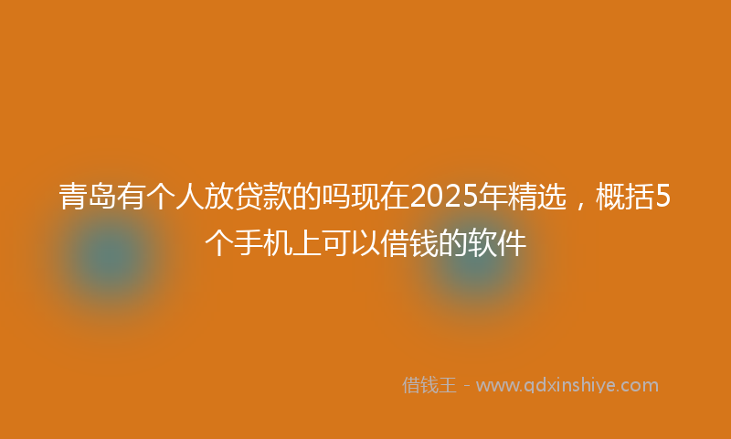 青岛有个人放贷款的吗现在2025年精选，概括5个手机上可以借钱的软件