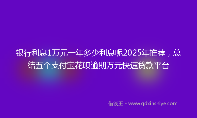 银行利息1万元一年多少利息呢2025年推荐，总结五个支付宝花呗逾期万元快速贷款平台
