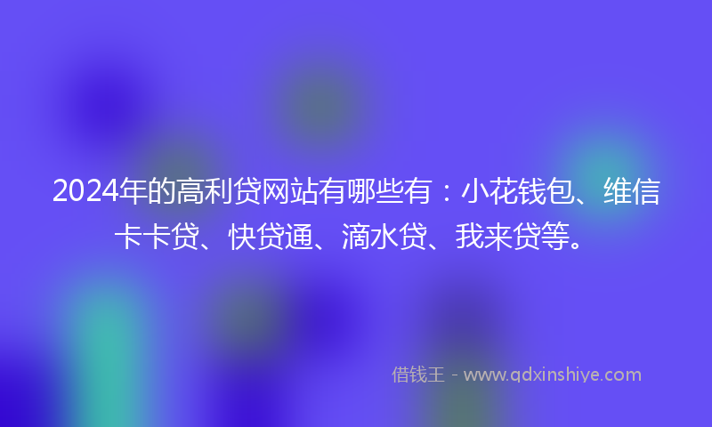 2024年的高利贷网站有哪些有：小花钱包、维信卡卡贷、快贷通、滴水贷、我来贷等。