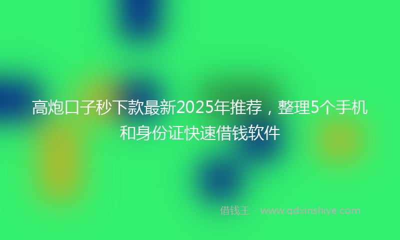 高炮口子秒下款最新2025年推荐，整理5个手机和身份证快速借钱软件