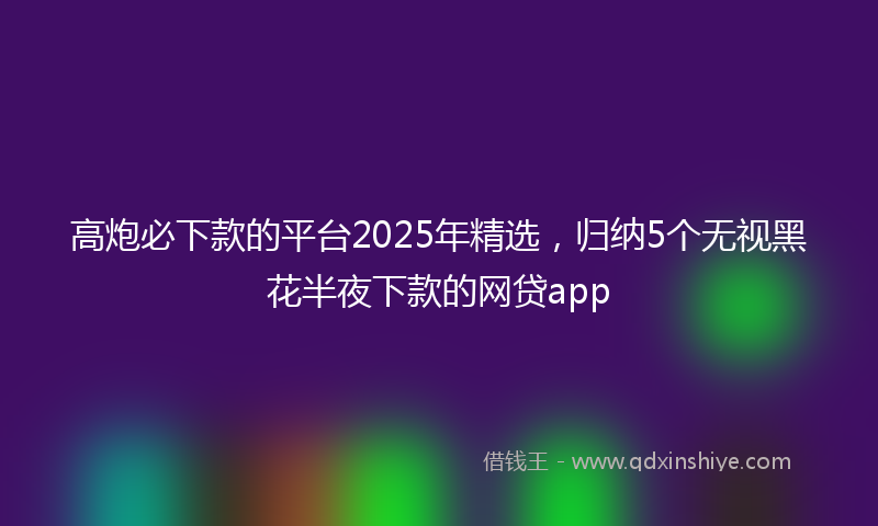 高炮必下款的平台2025年精选，归纳5个无视黑花半夜下款的网贷app
