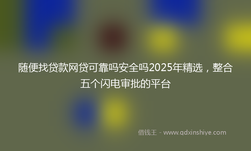 随便找贷款网贷可靠吗安全吗2025年精选，整合五个闪电审批的平台