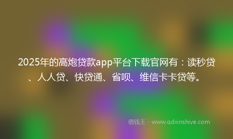 2025年的高炮贷款app平台下载官网有：读秒贷、人人贷、快贷通、省呗、维信卡卡贷等。