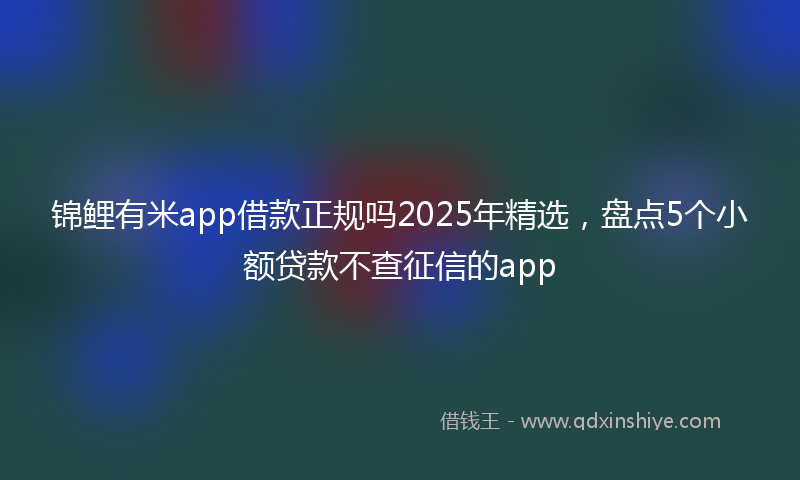 锦鲤有米app借款正规吗2025年精选，盘点5个小额贷款不查征信的app