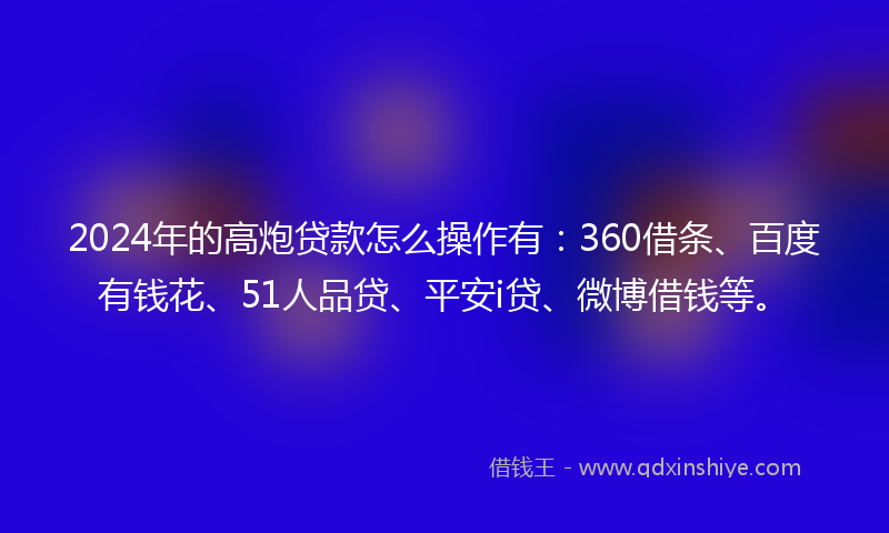 2024年的高炮贷款怎么操作有：360借条、百度有钱花、51人品贷、平安i贷、微博借钱等。