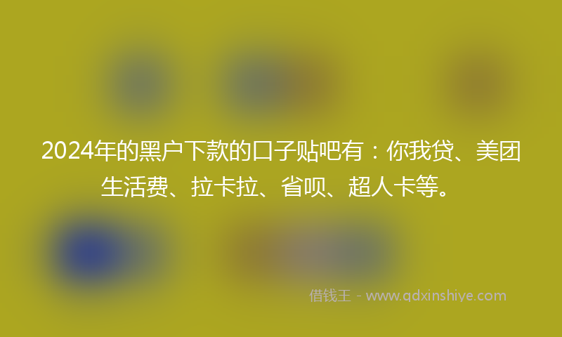 2024年的黑户下款的口子贴吧有：你我贷、美团生活费、拉卡拉、省呗、超人卡等。