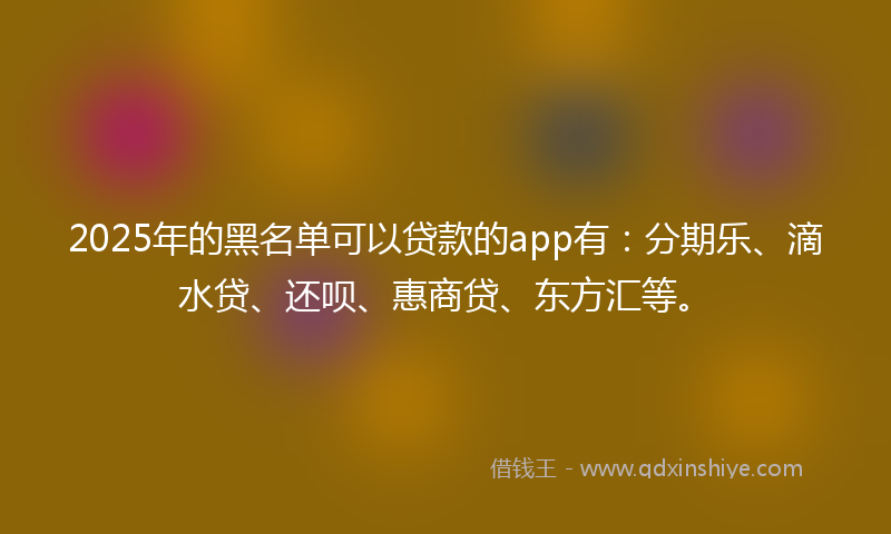 2025年的黑名单可以贷款的app有：分期乐、滴水贷、还呗、惠商贷、东方汇等。