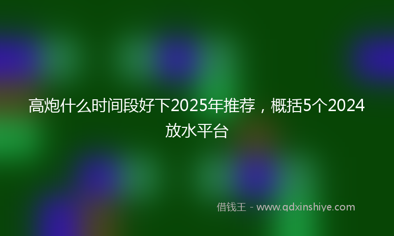 高炮什么时间段好下2025年推荐，概括5个2024放水平台