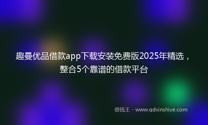 趣曼优品借款app下载安装免费版2025年精选，整合5个靠谱的借款平台