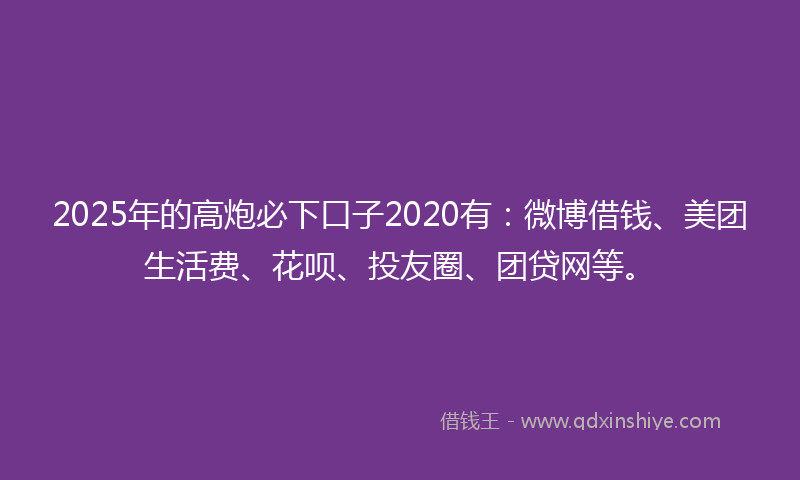 2025年的高炮必下口子2020有：微博借钱、美团生活费、花呗、投友圈、团贷网等。