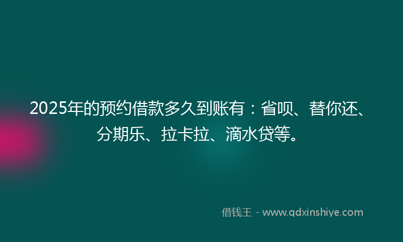 2025年的预约借款多久到账有：省呗、替你还、分期乐、拉卡拉、滴水贷等。