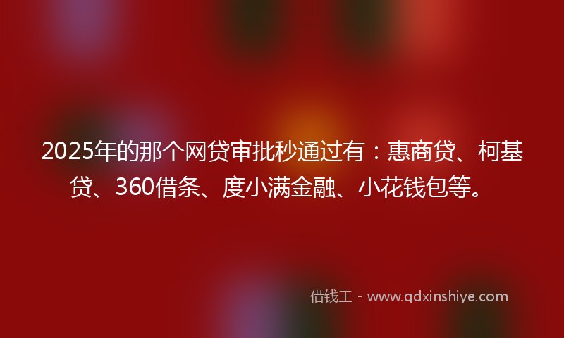 2025年的那个网贷审批秒通过有：惠商贷、柯基贷、360借条、度小满金融、小花钱包等。