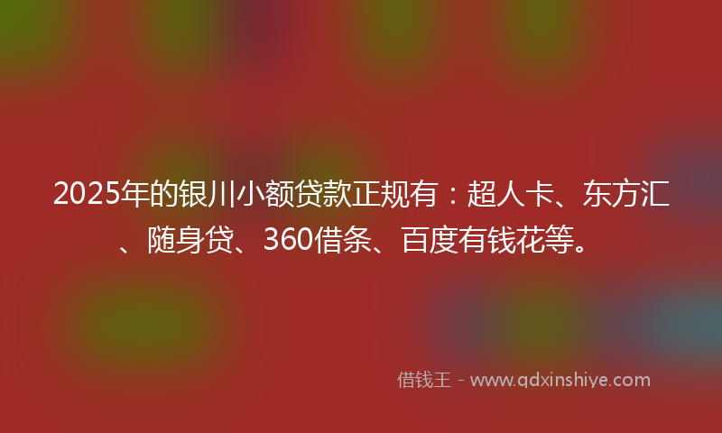 2025年的银川小额贷款正规有：超人卡、东方汇、随身贷、360借条、百度有钱花等。