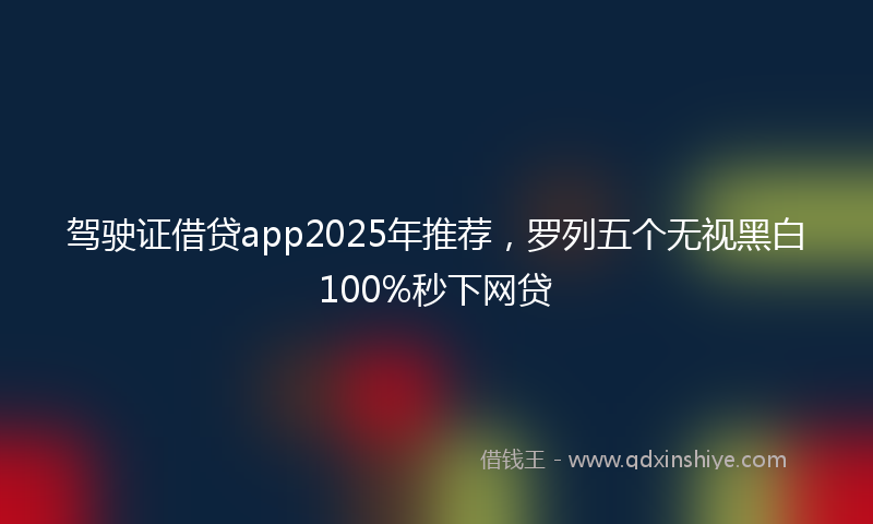 驾驶证借贷app2025年推荐，罗列五个无视黑白100%秒下网贷