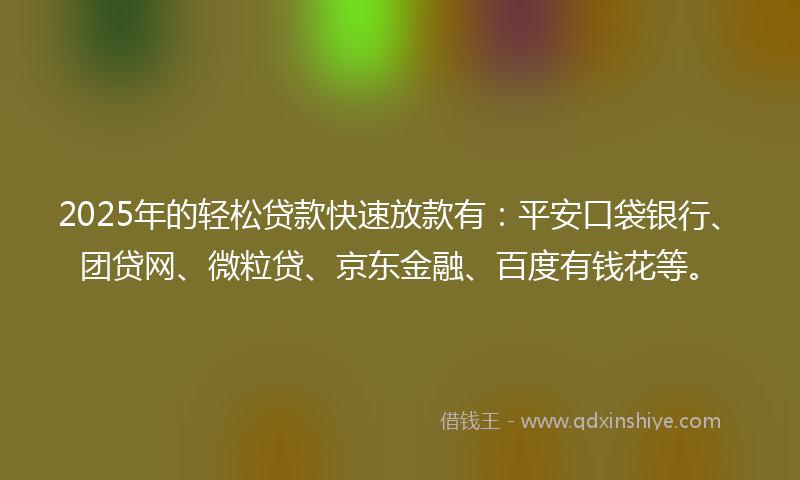 2025年的轻松贷款快速放款有：平安口袋银行、团贷网、微粒贷、京东金融、百度有钱花等。
