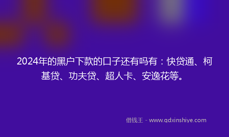 2024年的黑户下款的口子还有吗有：快贷通、柯基贷、功夫贷、超人卡、安逸花等。