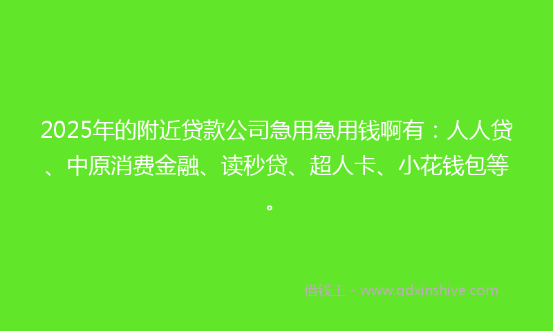2025年的附近贷款公司急用急用钱啊有：人人贷、中原消费金融、读秒贷、超人卡、小花钱包等。