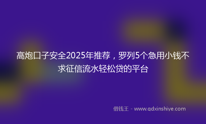 高炮口子安全2025年推荐，罗列5个急用小钱不求征信流水轻松贷的平台