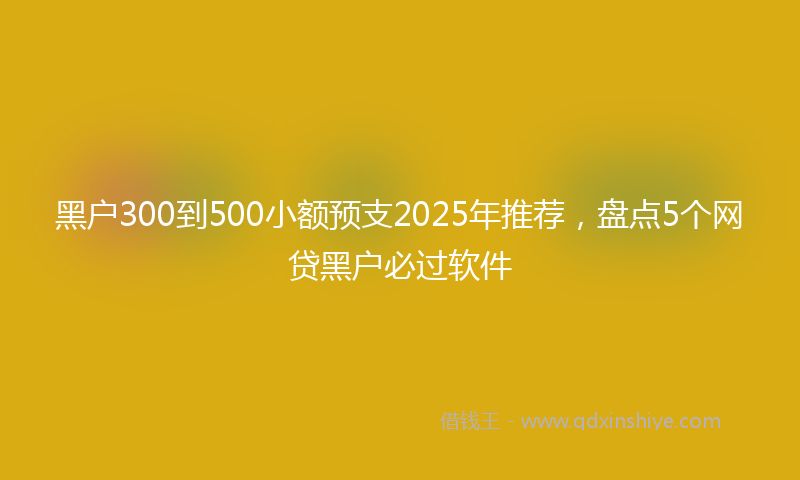 黑户300到500小额预支2025年推荐，盘点5个网贷黑户必过软件