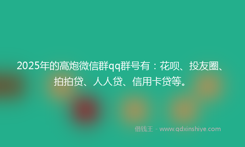 2025年的高炮微信群qq群号有：花呗、投友圈、拍拍贷、人人贷、信用卡贷等。