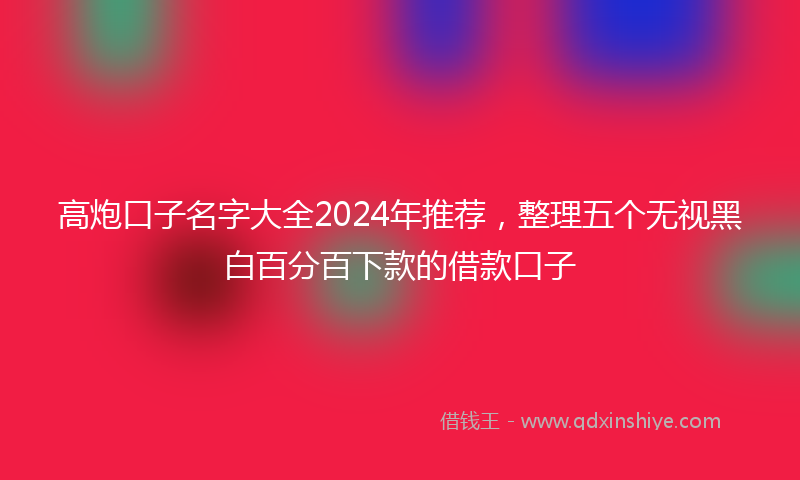 高炮口子名字大全2024年推荐，整理五个无视黑白百分百下款的借款口子