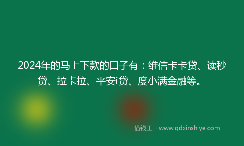 2024年的马上下款的口子有：维信卡卡贷、读秒贷、拉卡拉、平安i贷、度小满金融等。