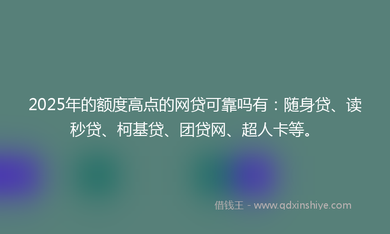 2025年的额度高点的网贷可靠吗有：随身贷、读秒贷、柯基贷、团贷网、超人卡等。